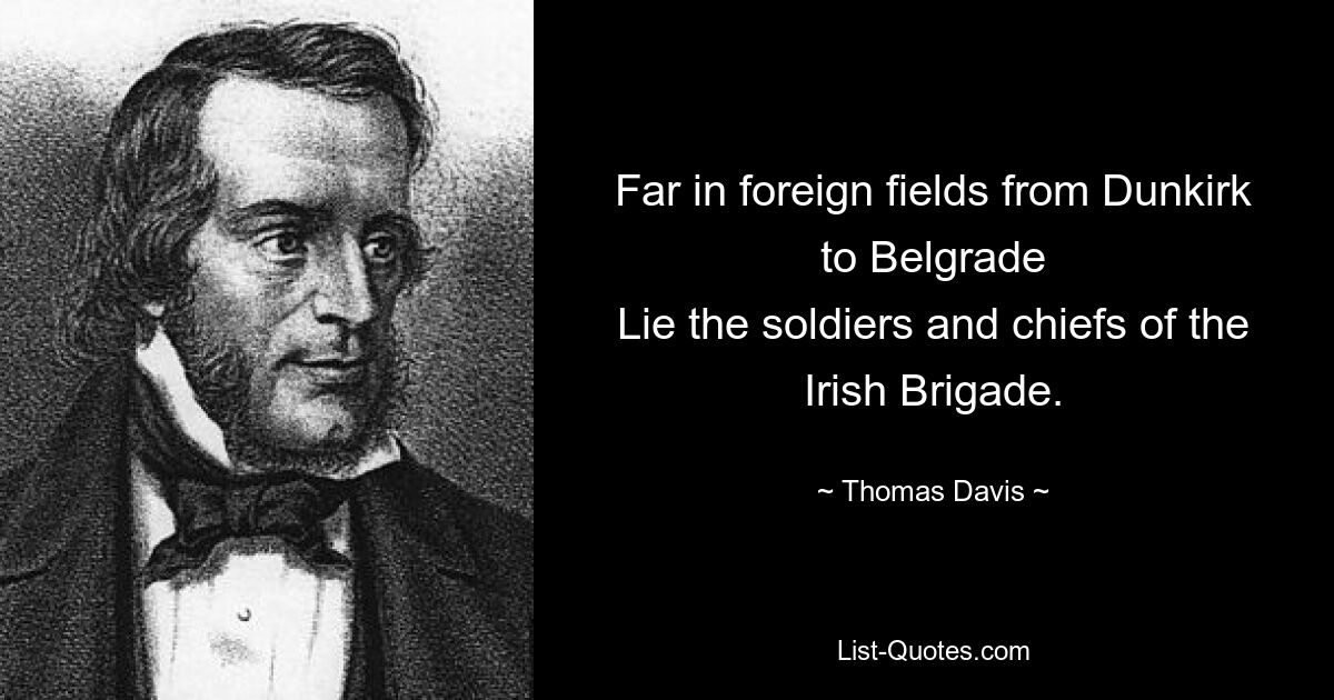 Far in foreign fields from Dunkirk to Belgrade
Lie the soldiers and chiefs of the Irish Brigade. — © Thomas Davis