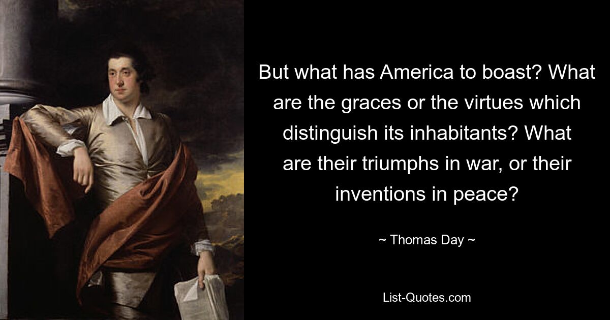 But what has America to boast? What are the graces or the virtues which distinguish its inhabitants? What are their triumphs in war, or their inventions in peace? — © Thomas Day