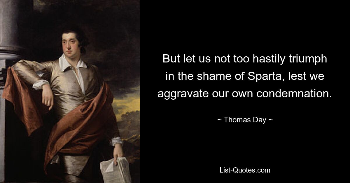 But let us not too hastily triumph in the shame of Sparta, lest we aggravate our own condemnation. — © Thomas Day