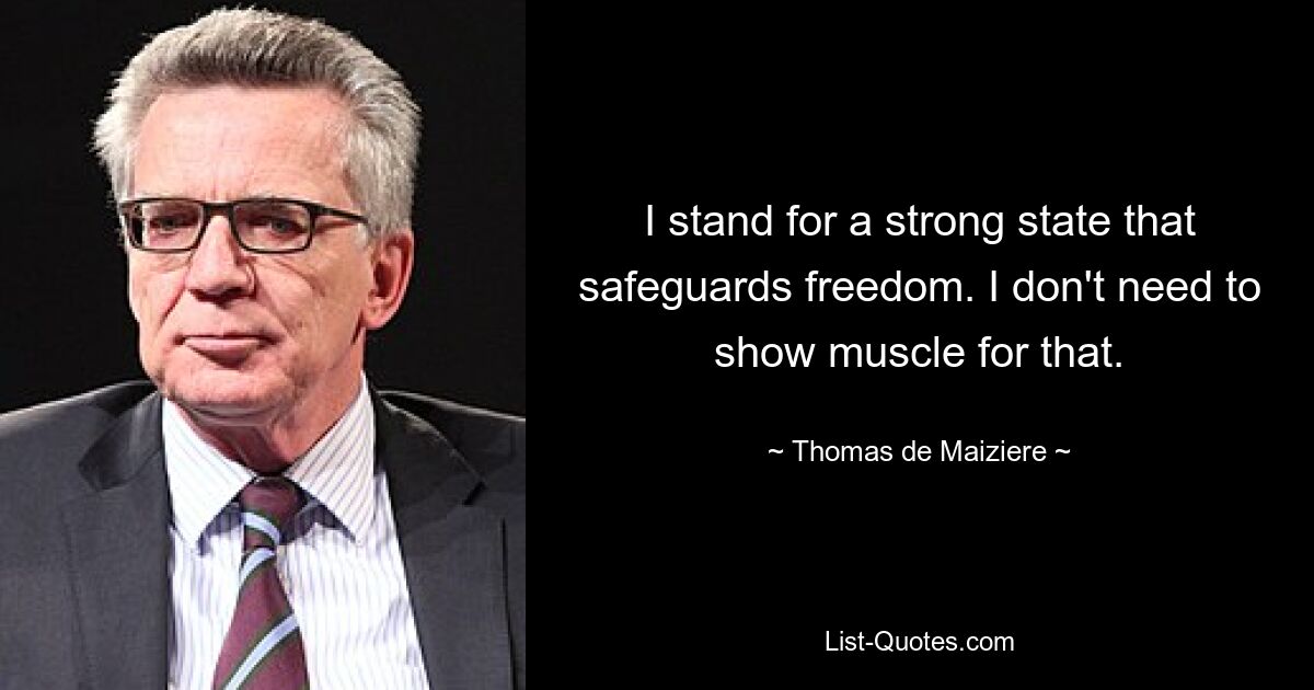 I stand for a strong state that safeguards freedom. I don't need to show muscle for that. — © Thomas de Maiziere