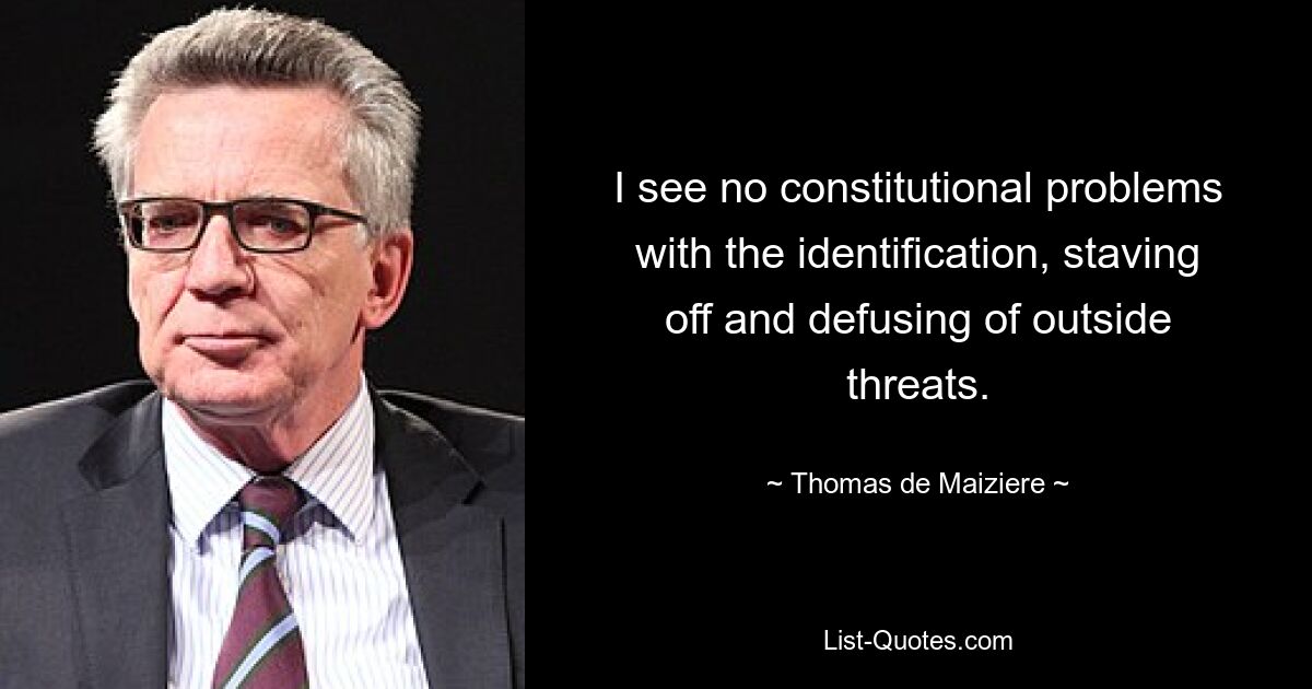 I see no constitutional problems with the identification, staving off and defusing of outside threats. — © Thomas de Maiziere