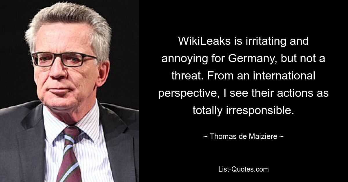 WikiLeaks ist für Deutschland irritierend und ärgerlich, aber keine Bedrohung. Aus internationaler Sicht halte ich ihr Handeln für völlig unverantwortlich. — © Thomas de Maizière