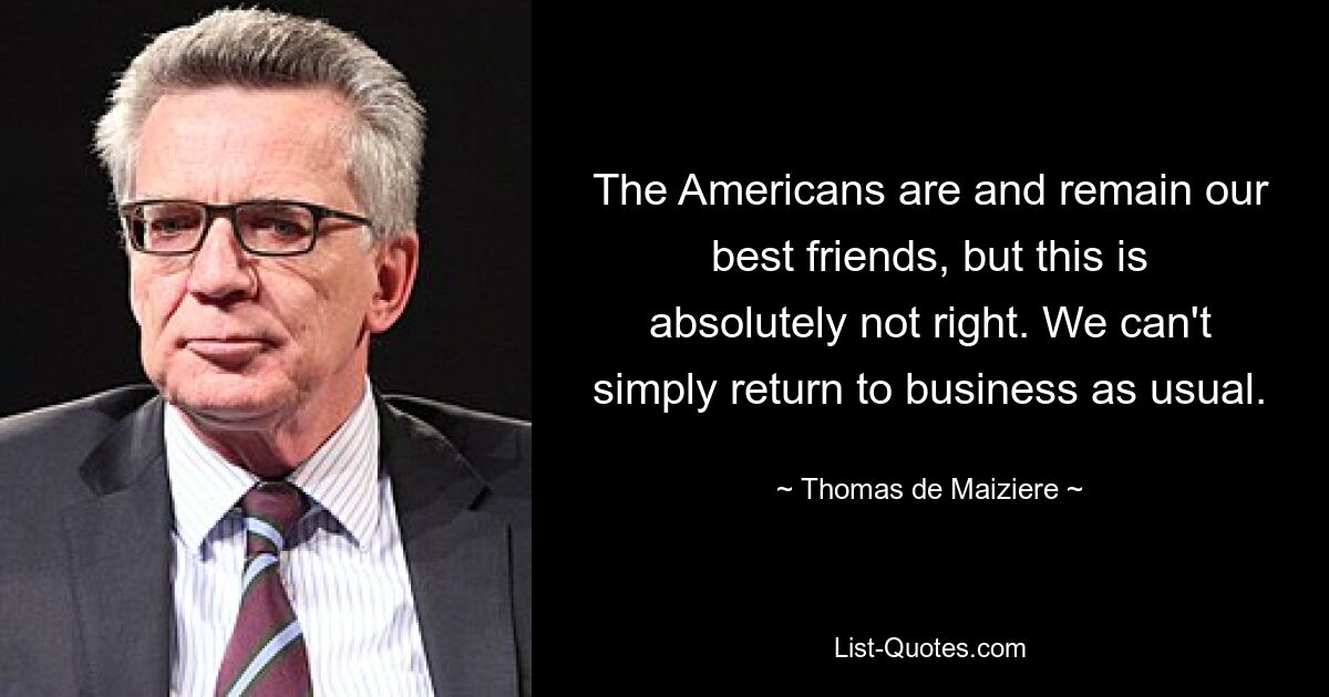 The Americans are and remain our best friends, but this is absolutely not right. We can't simply return to business as usual. — © Thomas de Maiziere