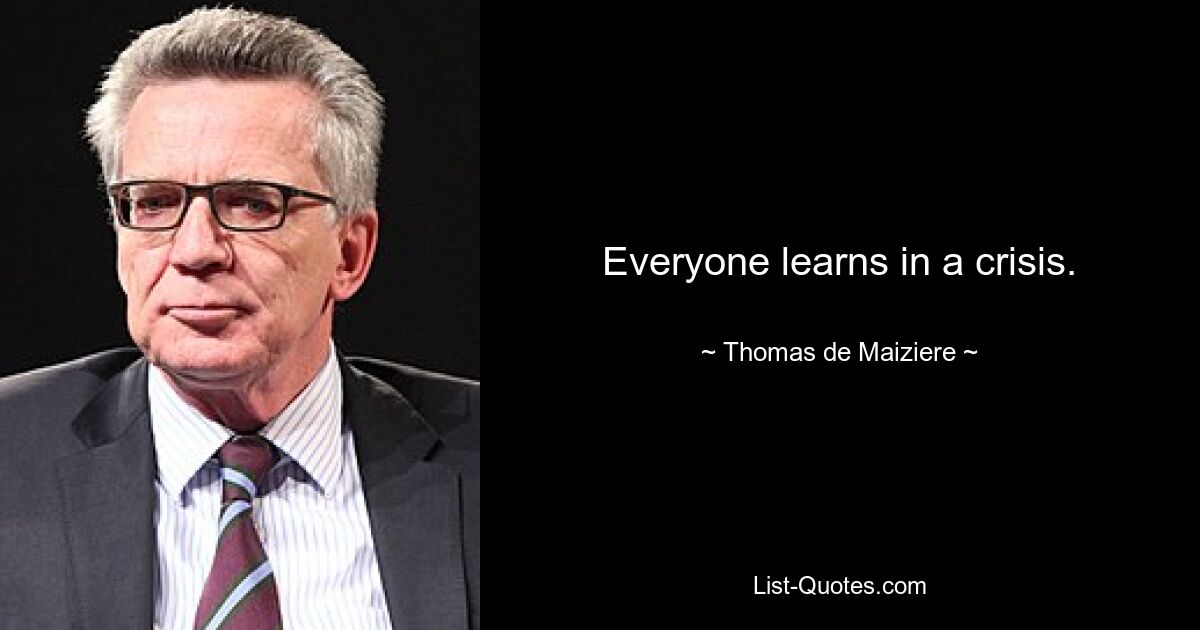 Everyone learns in a crisis. — © Thomas de Maiziere