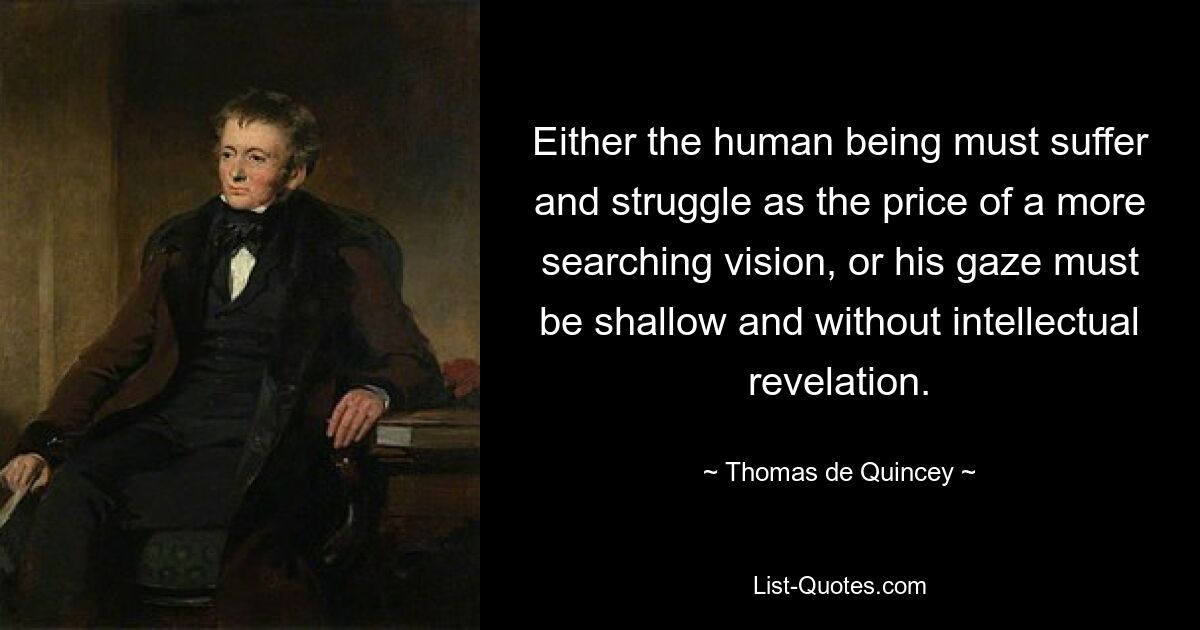 Either the human being must suffer and struggle as the price of a more searching vision, or his gaze must be shallow and without intellectual revelation. — © Thomas de Quincey