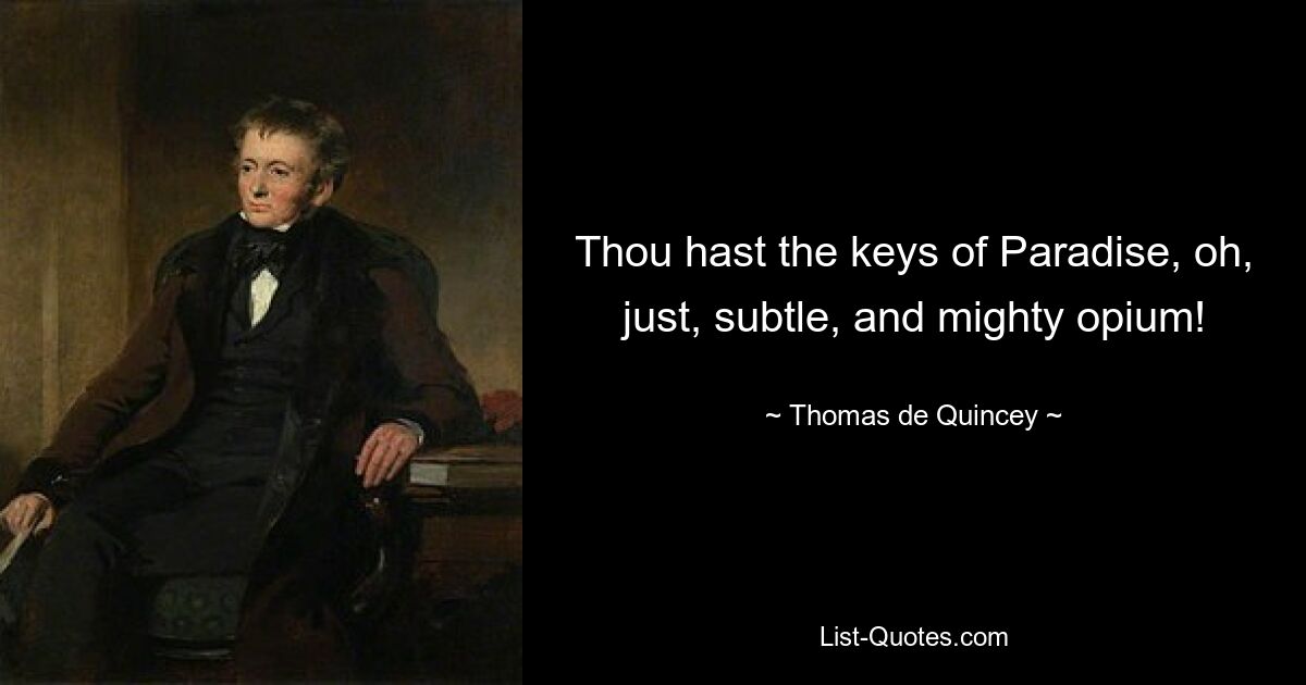 Thou hast the keys of Paradise, oh, just, subtle, and mighty opium! — © Thomas de Quincey