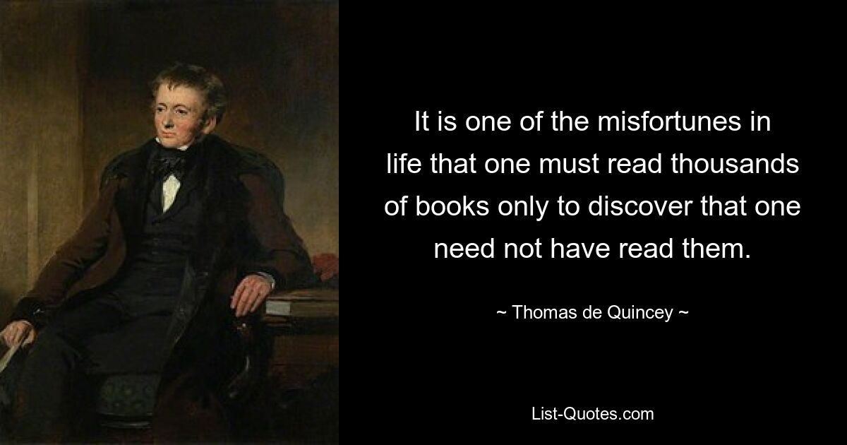 It is one of the misfortunes in life that one must read thousands of books only to discover that one need not have read them. — © Thomas de Quincey