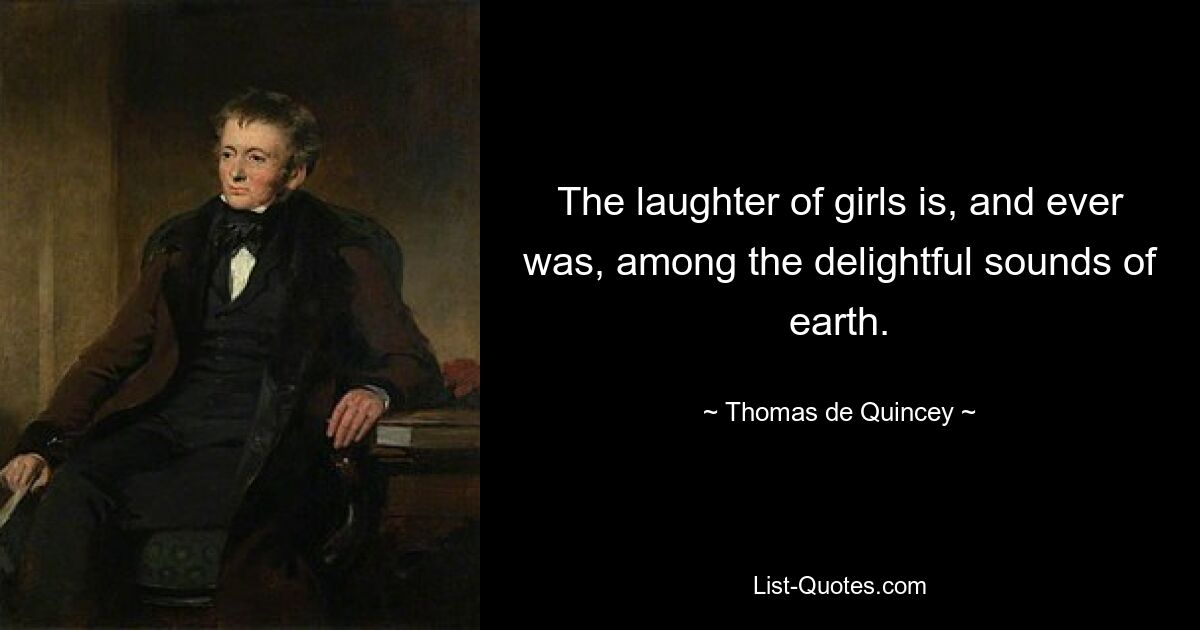 The laughter of girls is, and ever was, among the delightful sounds of earth. — © Thomas de Quincey