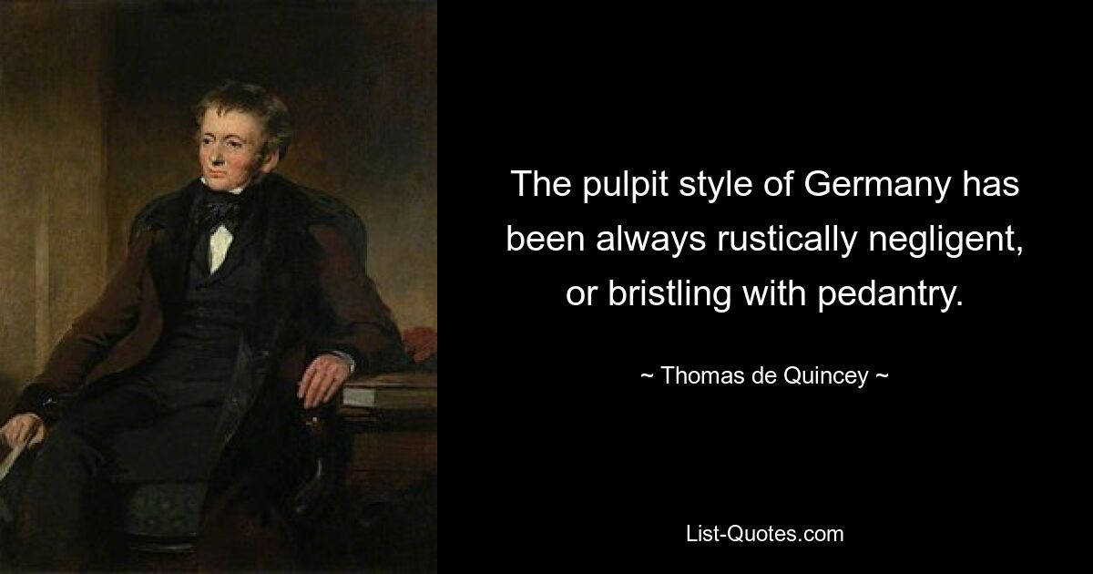 The pulpit style of Germany has been always rustically negligent, or bristling with pedantry. — © Thomas de Quincey