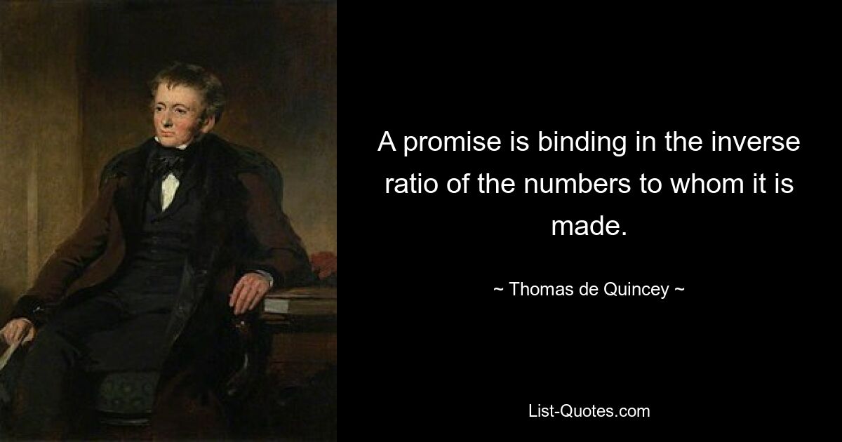 A promise is binding in the inverse ratio of the numbers to whom it is made. — © Thomas de Quincey