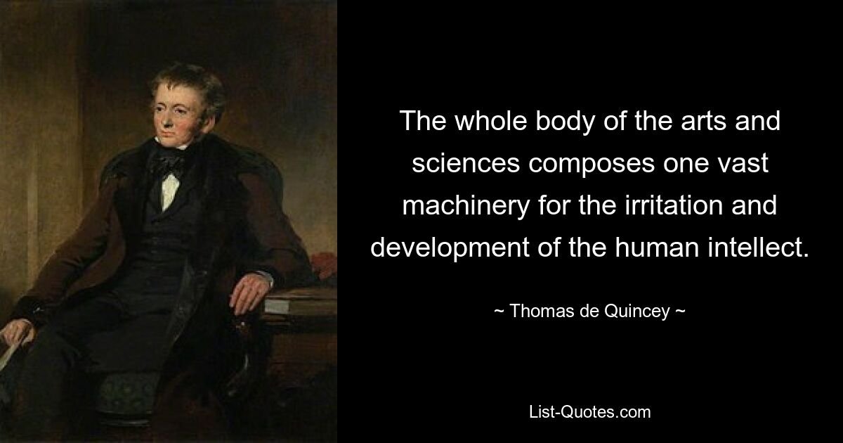 The whole body of the arts and sciences composes one vast machinery for the irritation and development of the human intellect. — © Thomas de Quincey