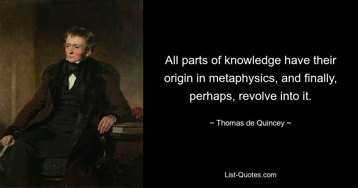 All parts of knowledge have their origin in metaphysics, and finally, perhaps, revolve into it. — © Thomas de Quincey