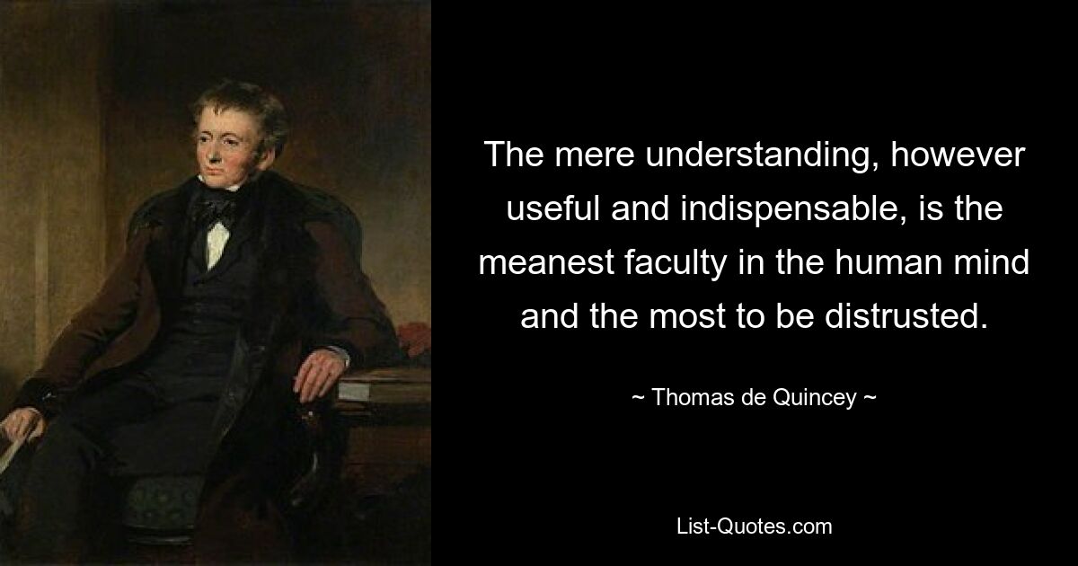 Простое понимание, каким бы полезным и необходимым оно ни было, является самой ничтожной способностью человеческого разума, и ей больше всего следует доверять. — © Томас де Куинси