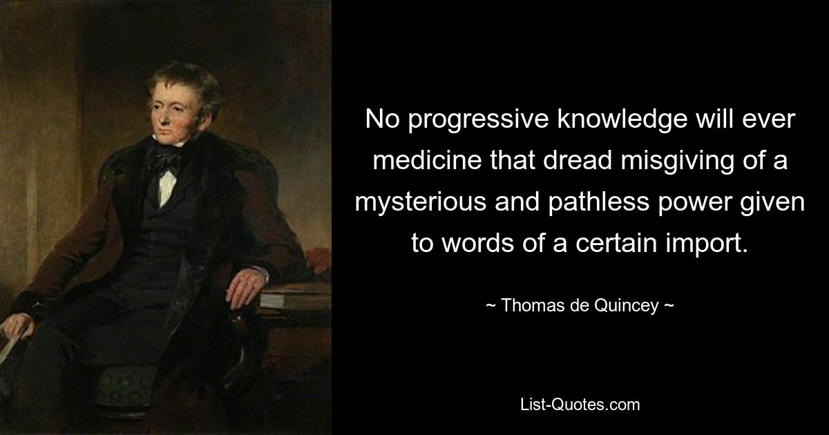 No progressive knowledge will ever medicine that dread misgiving of a mysterious and pathless power given to words of a certain import. — © Thomas de Quincey