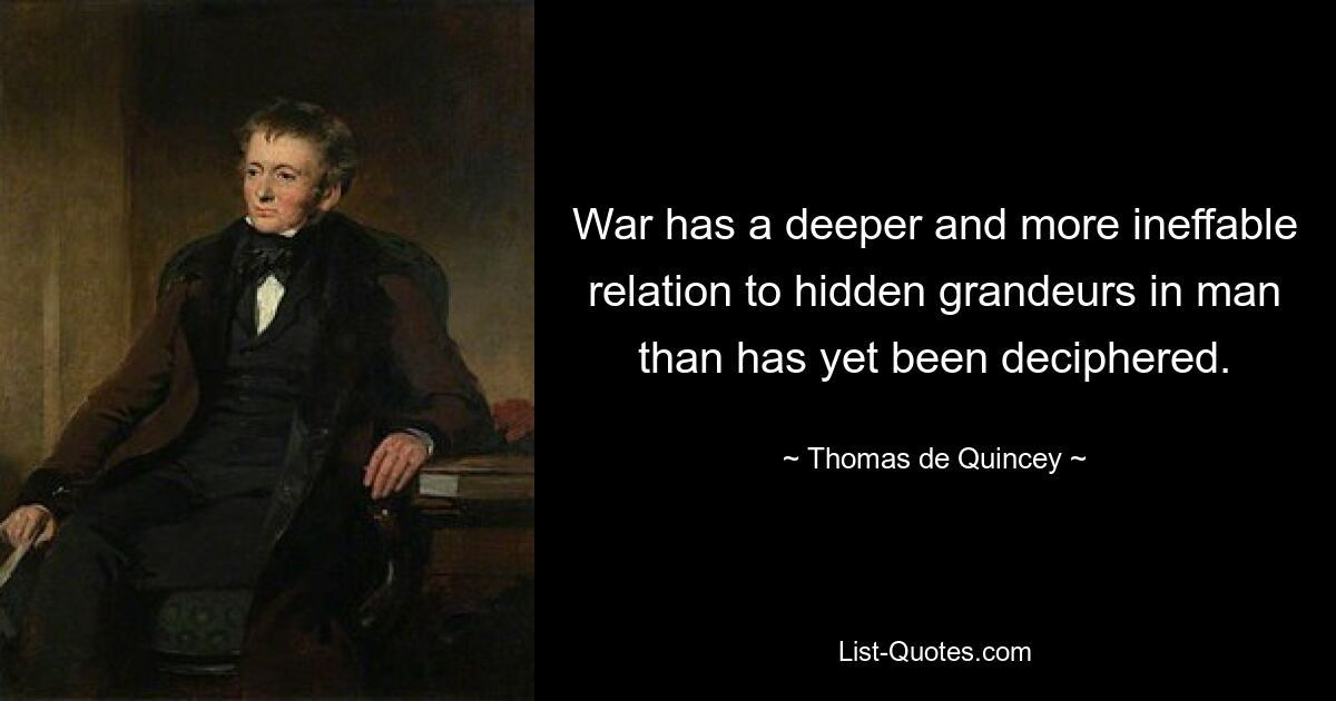 War has a deeper and more ineffable relation to hidden grandeurs in man than has yet been deciphered. — © Thomas de Quincey