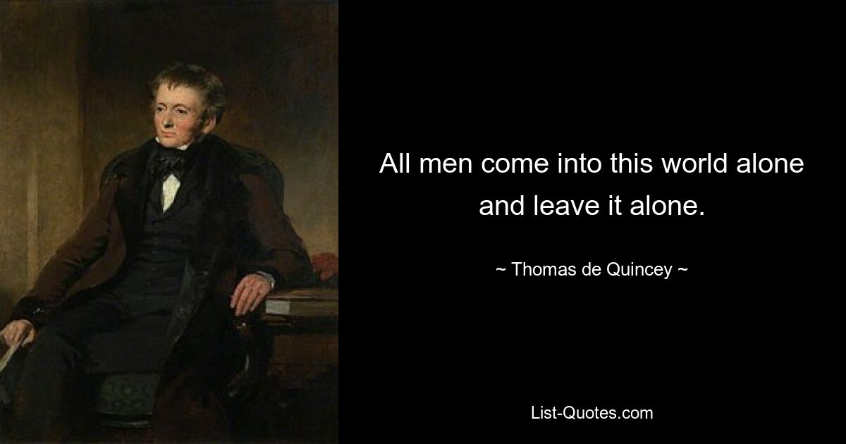 All men come into this world alone and leave it alone. — © Thomas de Quincey