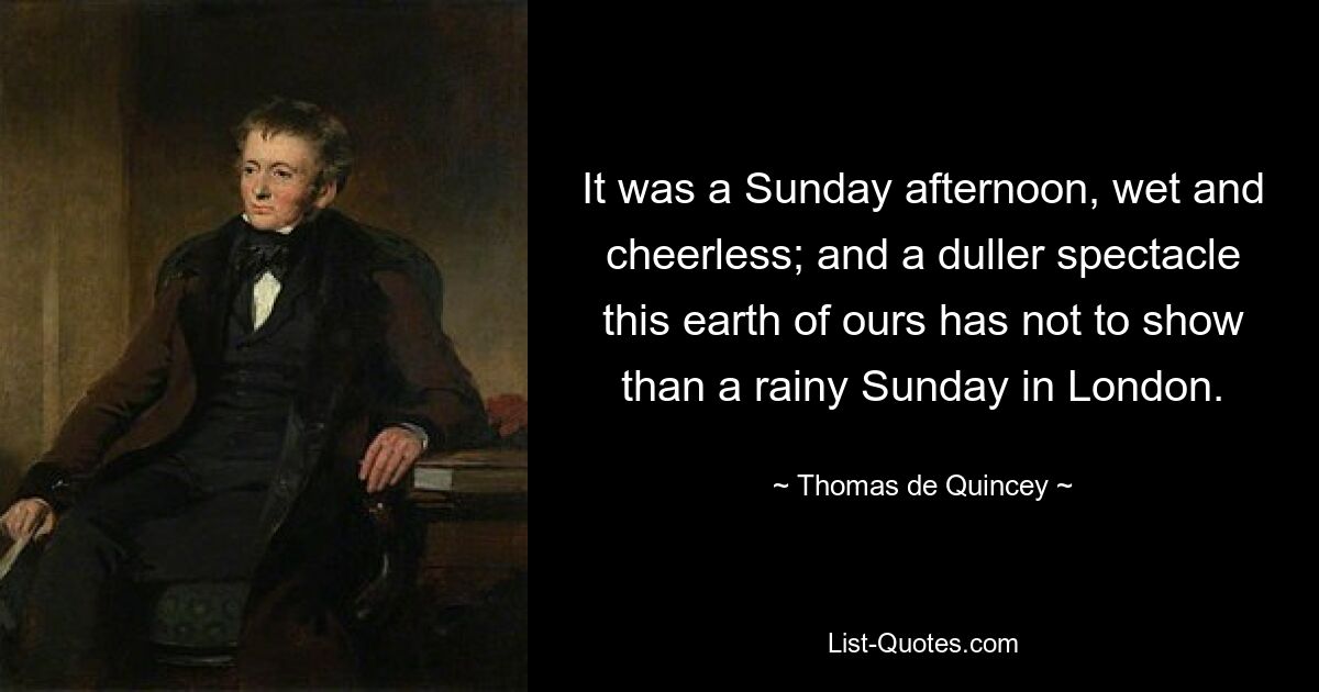 It was a Sunday afternoon, wet and cheerless; and a duller spectacle this earth of ours has not to show than a rainy Sunday in London. — © Thomas de Quincey