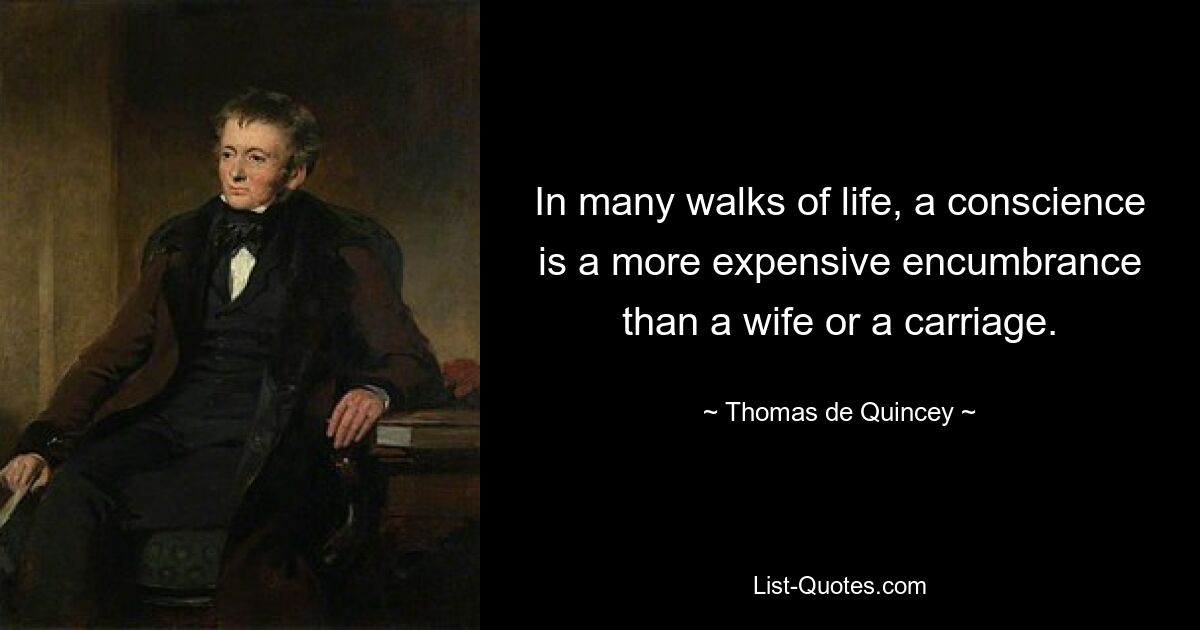 In many walks of life, a conscience is a more expensive encumbrance than a wife or a carriage. — © Thomas de Quincey