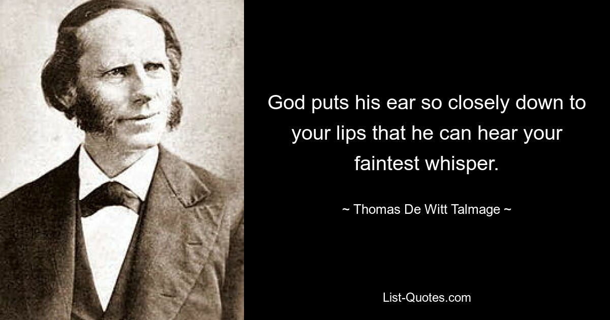 God puts his ear so closely down to your lips that he can hear your faintest whisper. — © Thomas De Witt Talmage