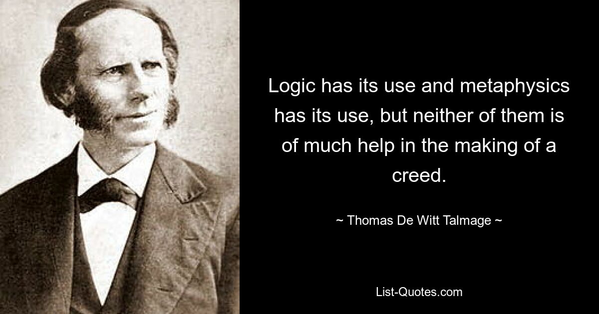 Logic has its use and metaphysics has its use, but neither of them is of much help in the making of a creed. — © Thomas De Witt Talmage