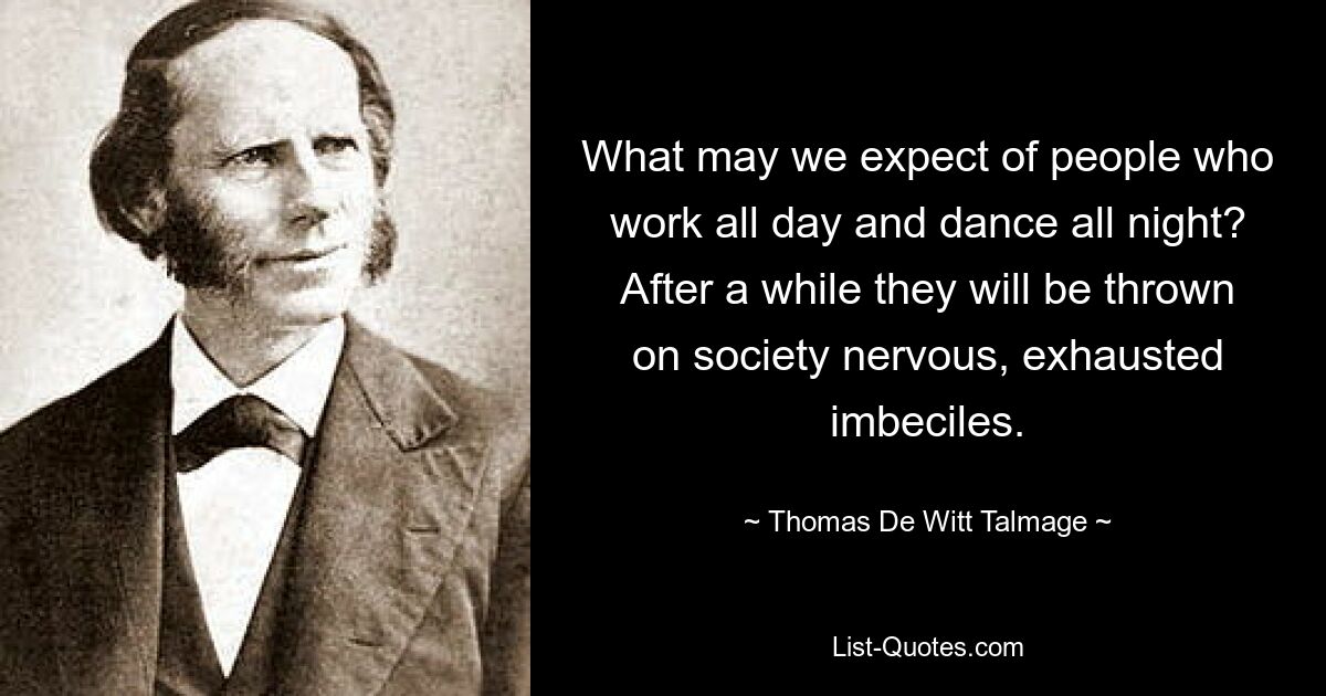 What may we expect of people who work all day and dance all night? After a while they will be thrown on society nervous, exhausted imbeciles. — © Thomas De Witt Talmage