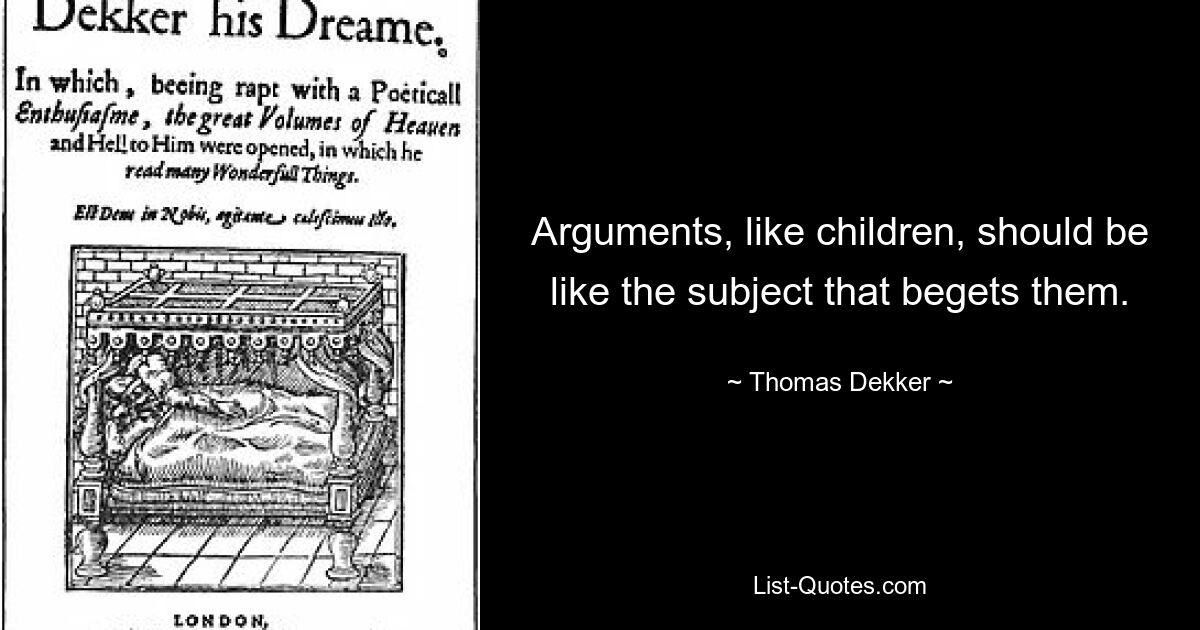 Arguments, like children, should be like the subject that begets them. — © Thomas Dekker