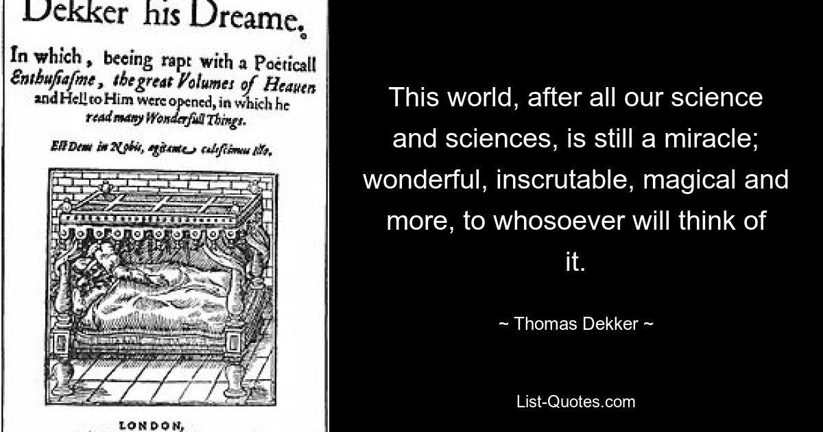 This world, after all our science and sciences, is still a miracle; wonderful, inscrutable, magical and more, to whosoever will think of it. — © Thomas Dekker