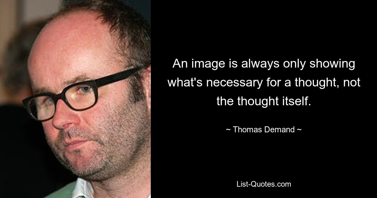 An image is always only showing what's necessary for a thought, not the thought itself. — © Thomas Demand