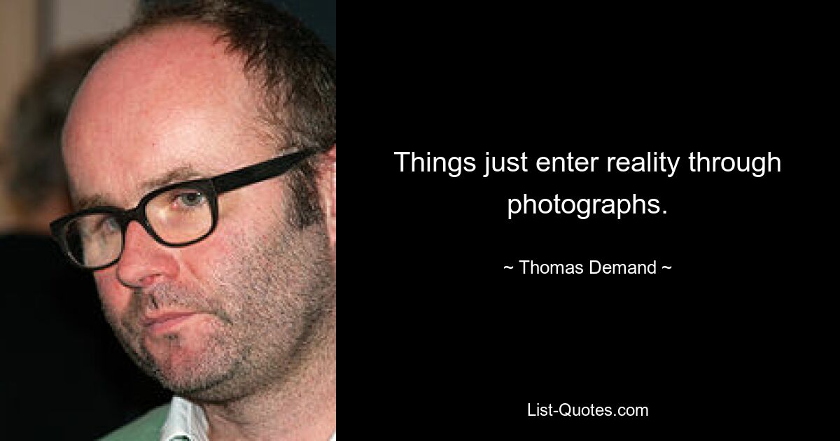 Things just enter reality through photographs. — © Thomas Demand