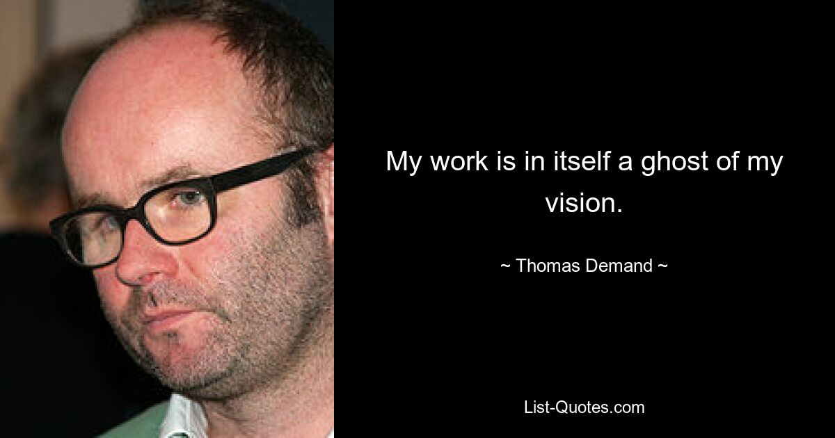 My work is in itself a ghost of my vision. — © Thomas Demand