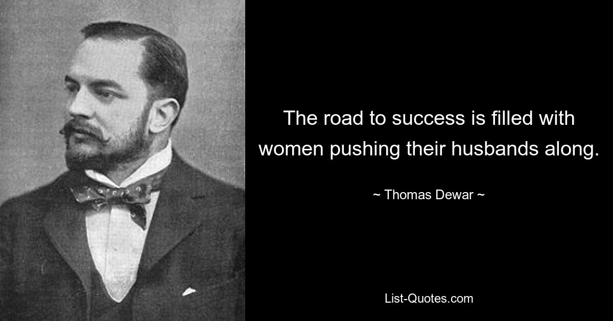 The road to success is filled with women pushing their husbands along. — © Thomas Dewar