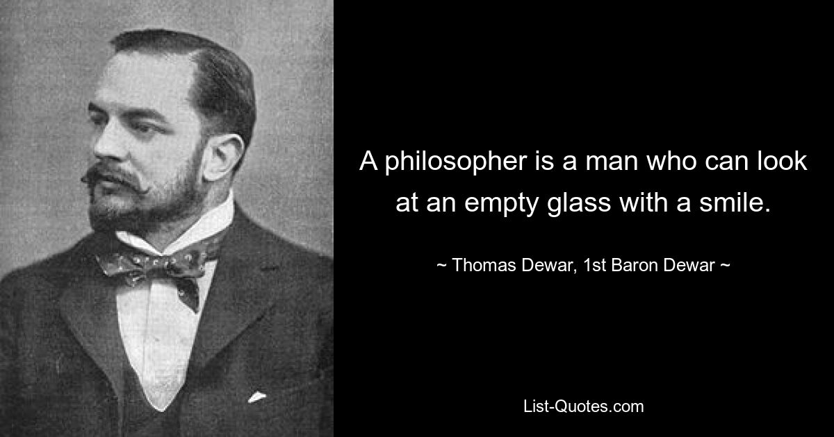 A philosopher is a man who can look at an empty glass with a smile. — © Thomas Dewar, 1st Baron Dewar