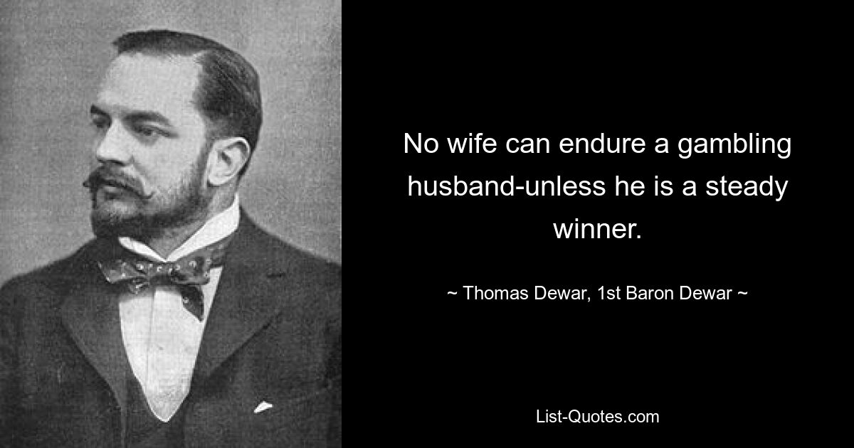 No wife can endure a gambling husband-unless he is a steady winner. — © Thomas Dewar, 1st Baron Dewar