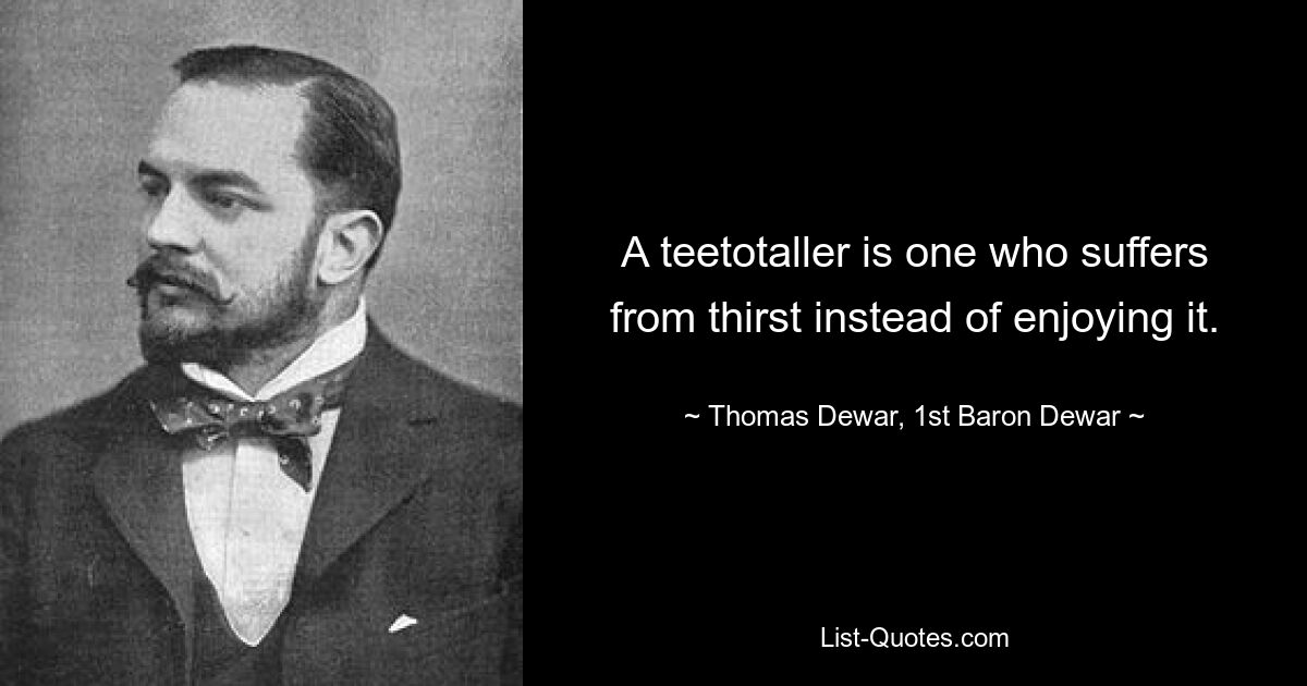 A teetotaller is one who suffers from thirst instead of enjoying it. — © Thomas Dewar, 1st Baron Dewar