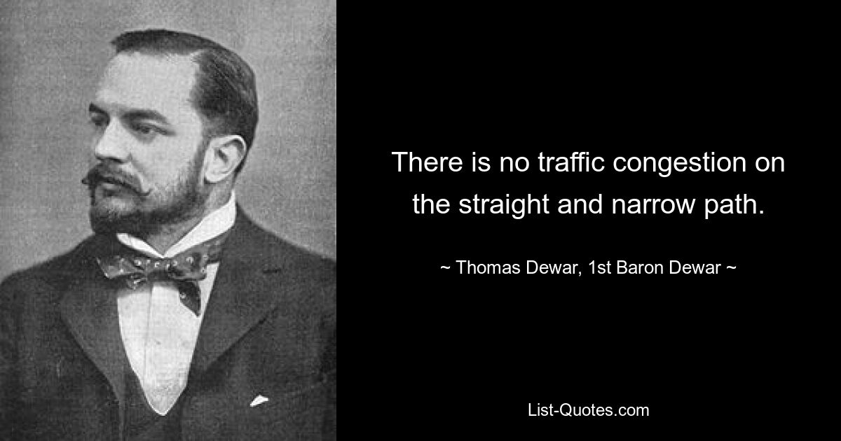 There is no traffic congestion on the straight and narrow path. — © Thomas Dewar, 1st Baron Dewar