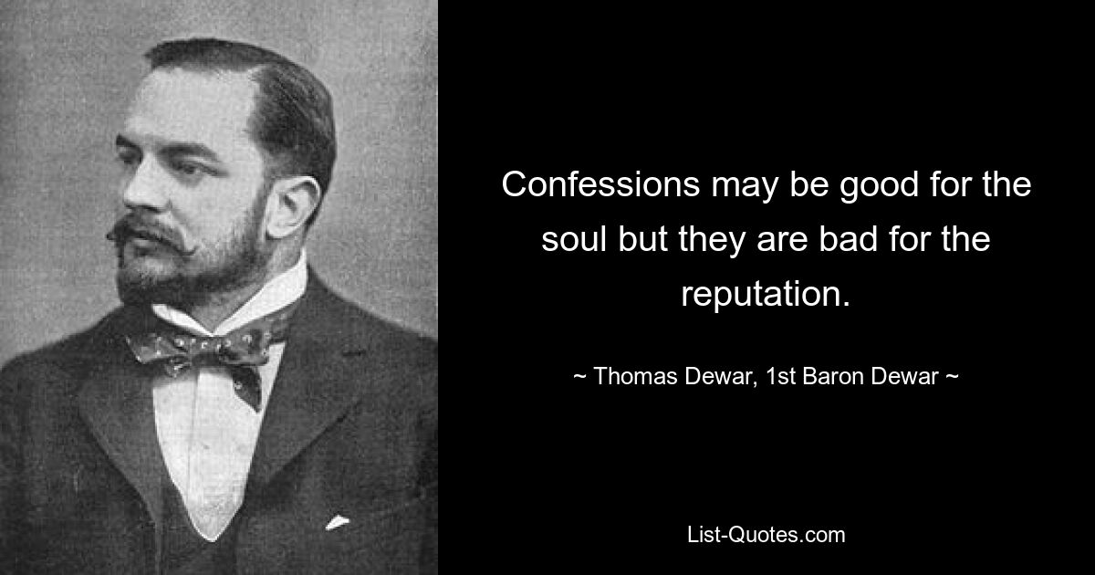 Confessions may be good for the soul but they are bad for the reputation. — © Thomas Dewar, 1st Baron Dewar