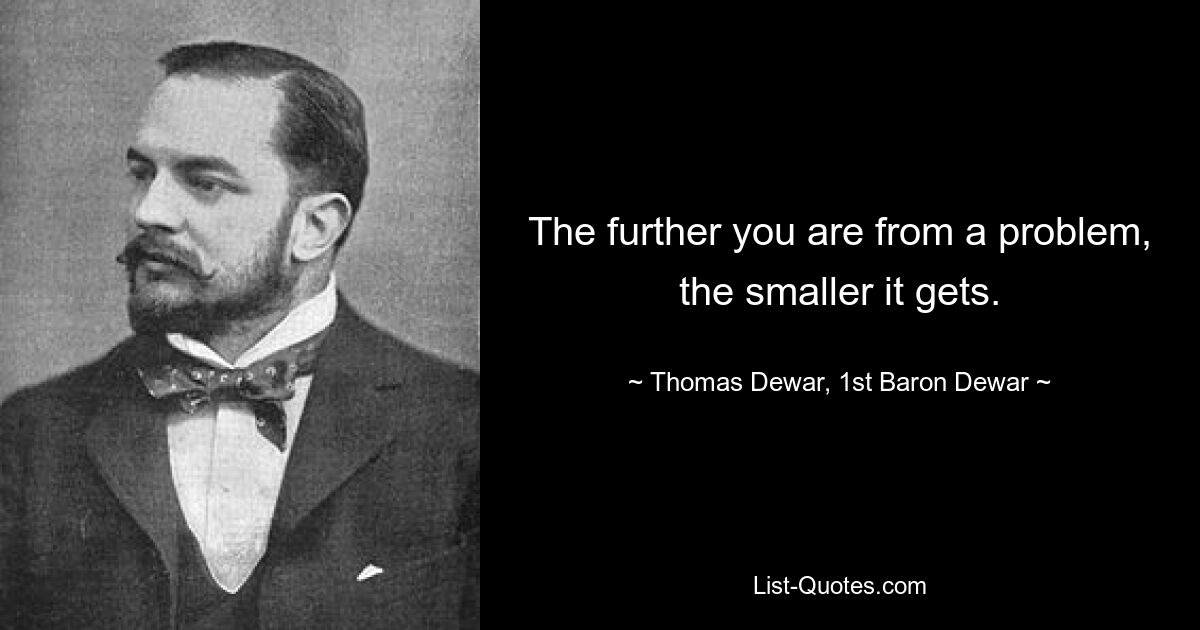 The further you are from a problem, the smaller it gets. — © Thomas Dewar, 1st Baron Dewar