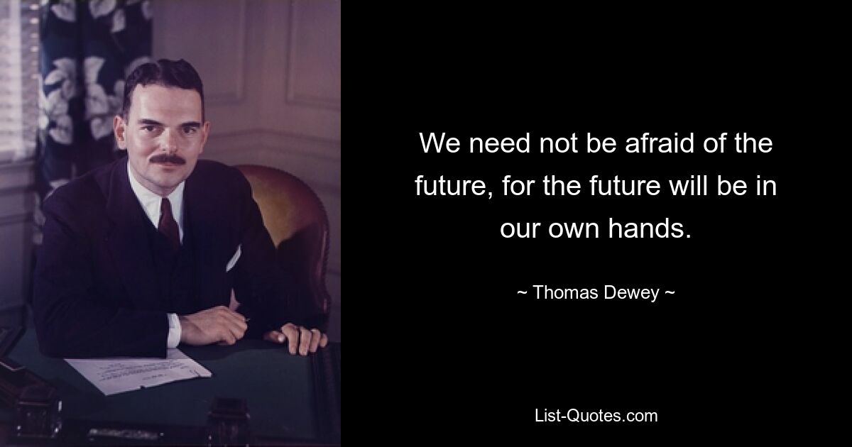 We need not be afraid of the future, for the future will be in our own hands. — © Thomas Dewey