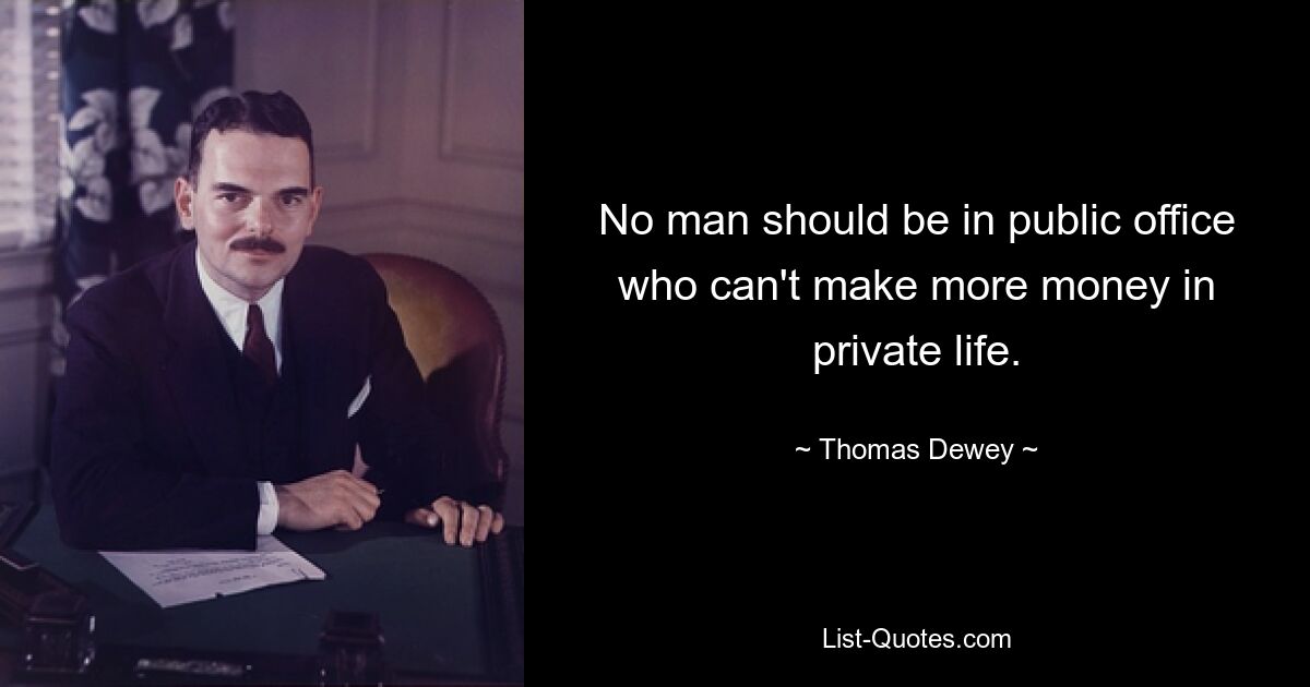 No man should be in public office who can't make more money in private life. — © Thomas Dewey