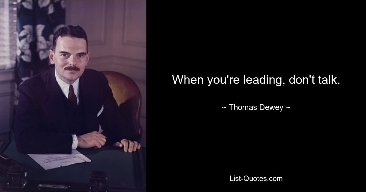 When you're leading, don't talk. — © Thomas Dewey