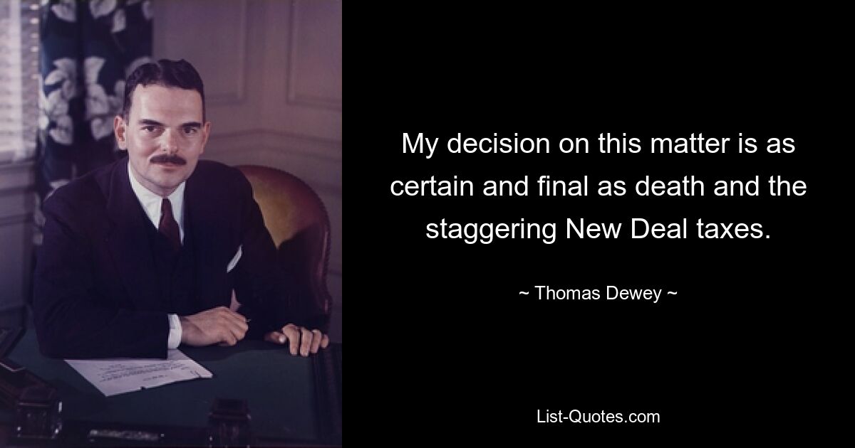 My decision on this matter is as certain and final as death and the staggering New Deal taxes. — © Thomas Dewey