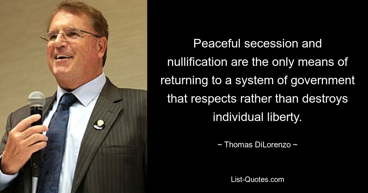 Peaceful secession and nullification are the only means of returning to a system of government that respects rather than destroys individual liberty. — © Thomas DiLorenzo