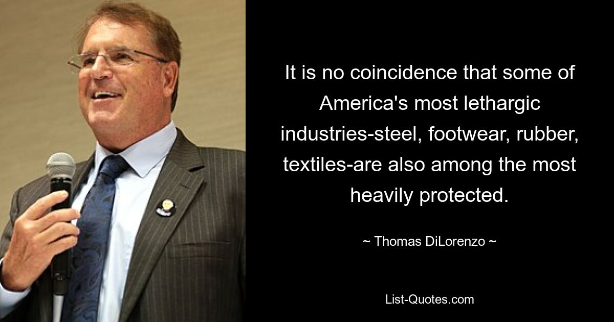 It is no coincidence that some of America's most lethargic industries-steel, footwear, rubber, textiles-are also among the most heavily protected. — © Thomas DiLorenzo