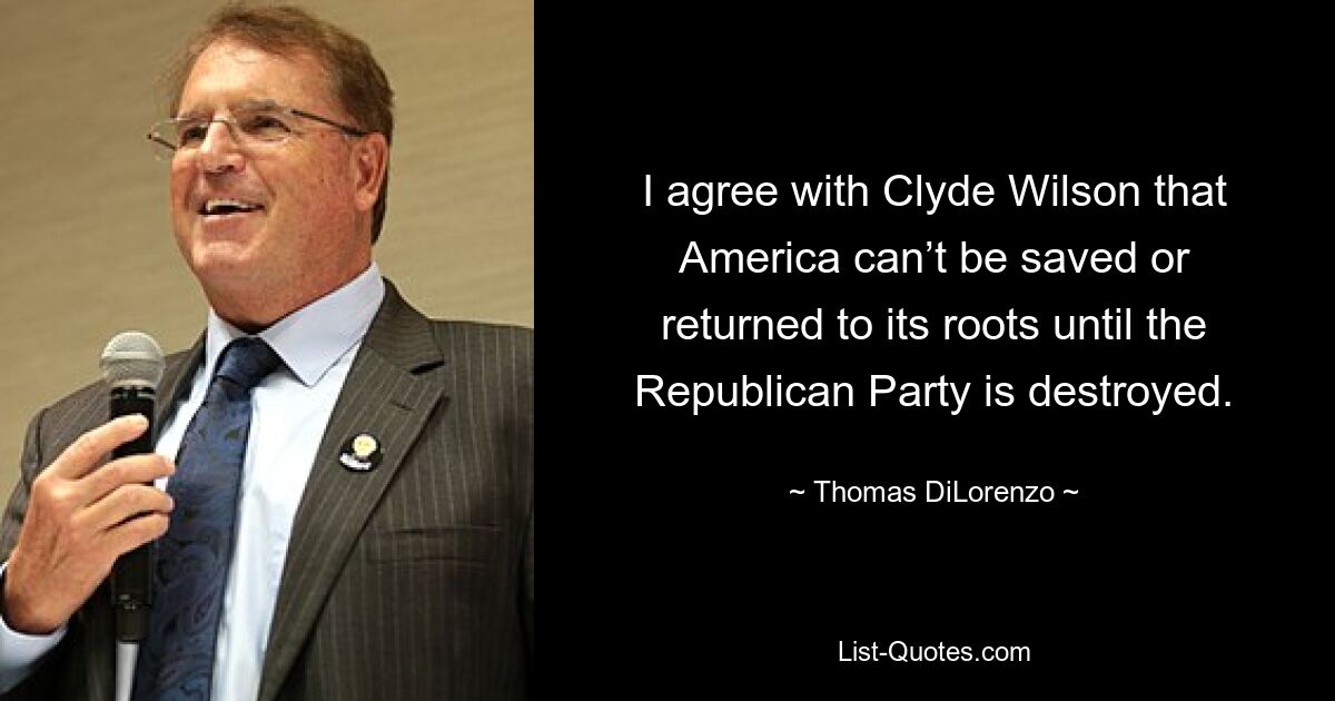 I agree with Clyde Wilson that America can’t be saved or returned to its roots until the Republican Party is destroyed. — © Thomas DiLorenzo