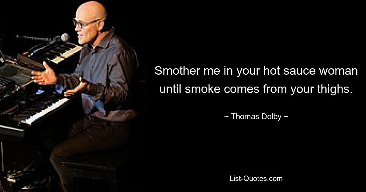 Smother me in your hot sauce woman until smoke comes from your thighs. — © Thomas Dolby