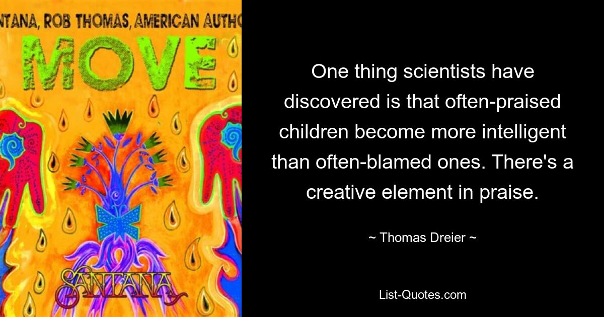 One thing scientists have discovered is that often-praised children become more intelligent than often-blamed ones. There's a creative element in praise. — © Thomas Dreier