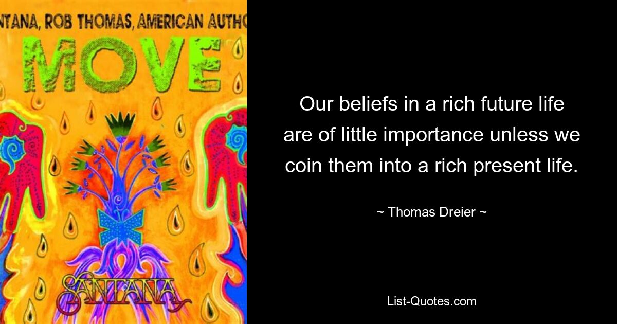 Our beliefs in a rich future life are of little importance unless we coin them into a rich present life. — © Thomas Dreier