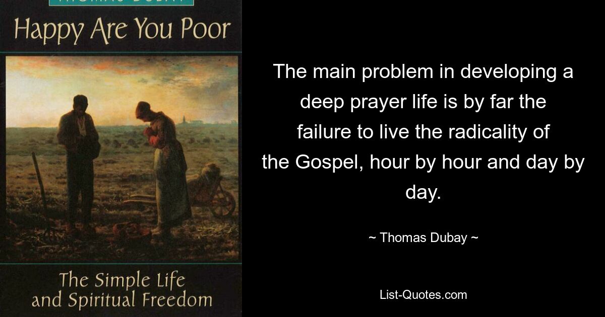 The main problem in developing a deep prayer life is by far the failure to live the radicality of the Gospel, hour by hour and day by day. — © Thomas Dubay