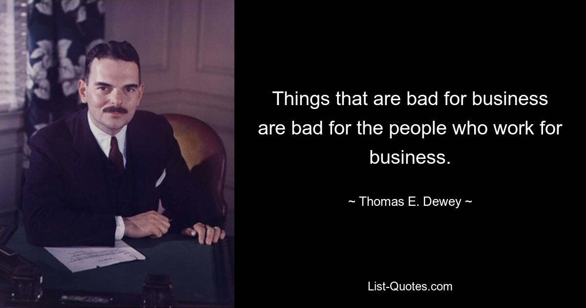 Things that are bad for business are bad for the people who work for business. — © Thomas E. Dewey