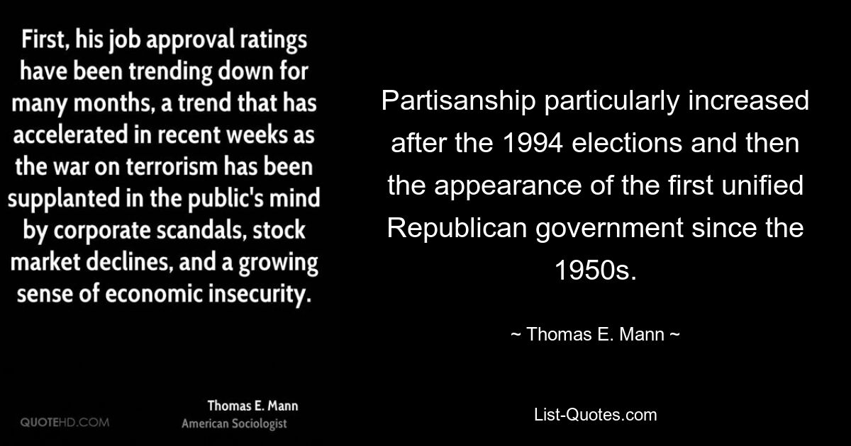 Partisanship particularly increased after the 1994 elections and then the appearance of the first unified Republican government since the 1950s. — © Thomas E. Mann